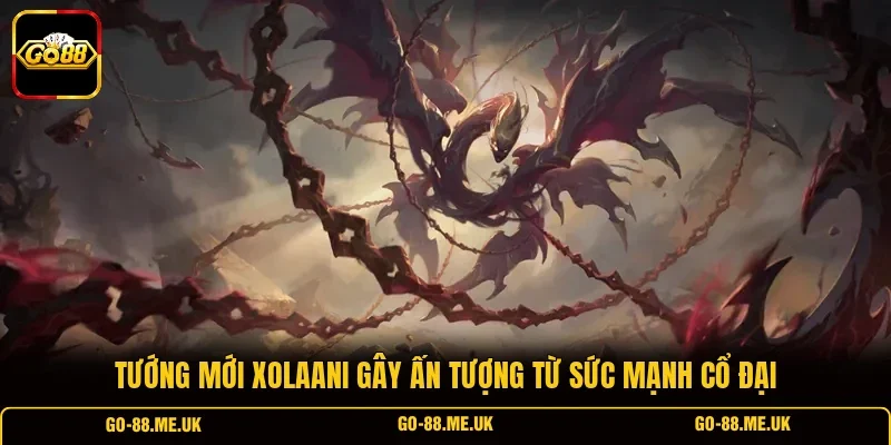 Tướng mới Xolaani gây ấn tượng từ sức mạnh cổ đại Tướng mới Xolaani gây ấn tượng từ sức mạnh cổ đại
